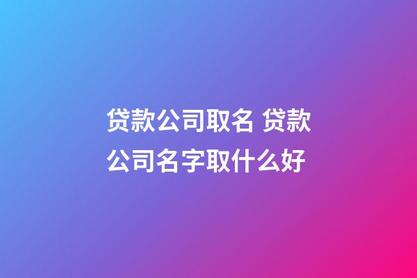 贷款公司取名 贷款公司名字取什么好-第1张-公司起名-玄机派